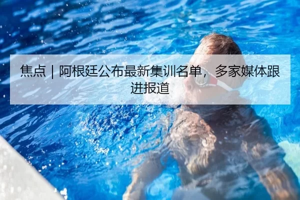 焦点｜阿根廷公布最新集训名单，多家媒体跟进报道