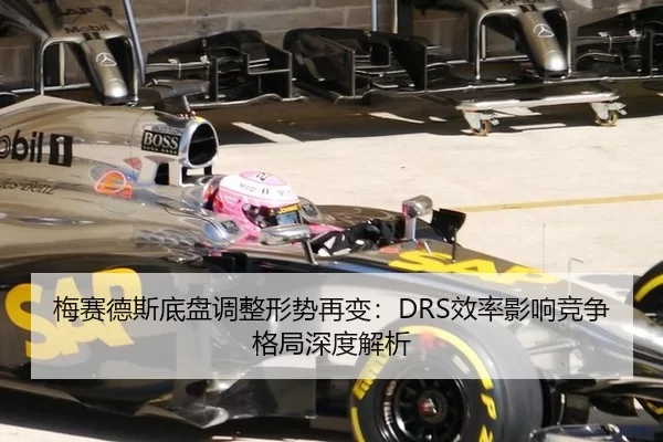 梅赛德斯底盘调整形势再变：DRS效率影响竞争格局深度解析
