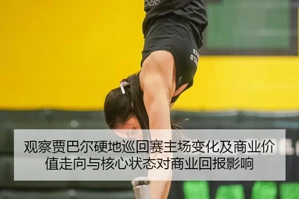 观察贾巴尔硬地巡回赛主场变化及商业价值走向与核心状态对商业回报影响
